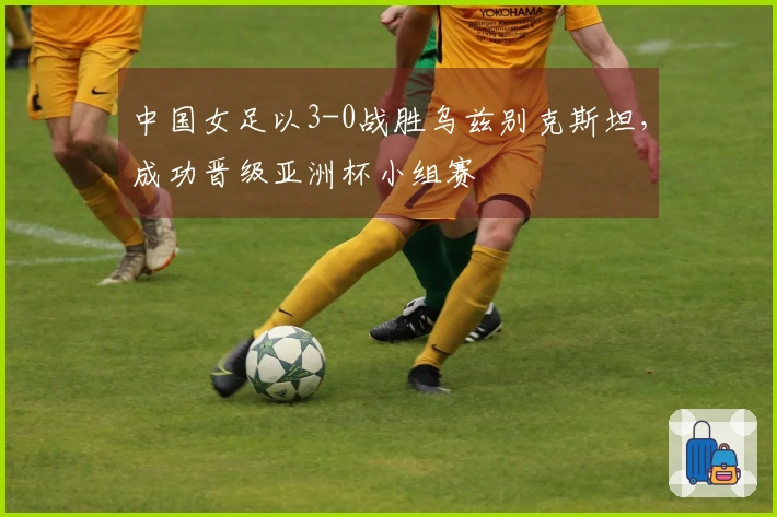 中国女足以3-0战胜乌兹别克斯坦，成功晋级亚洲杯小组赛