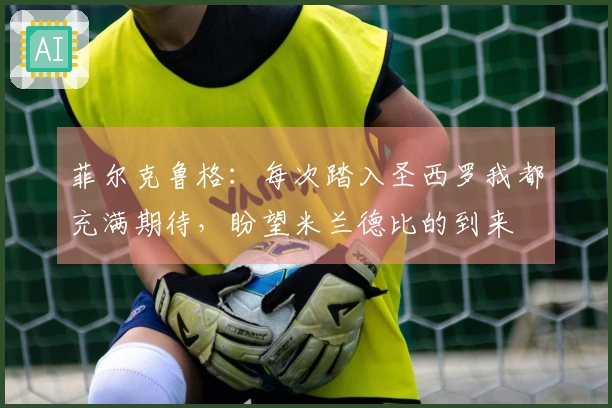 菲尔克鲁格：每次踏入圣西罗我都充满期待，盼望米兰德比的到来