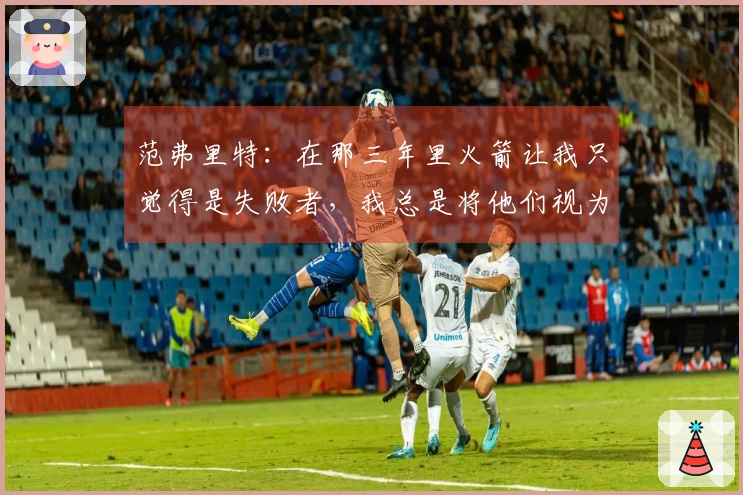 范弗里特：在那三年里火箭让我只觉得是失败者，我总是将他们视为轻易的对手