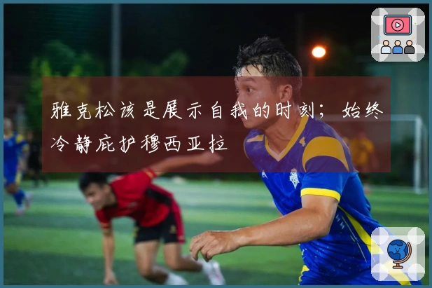 雅克松该是展示自我的时刻；始终冷静庇护穆西亚拉