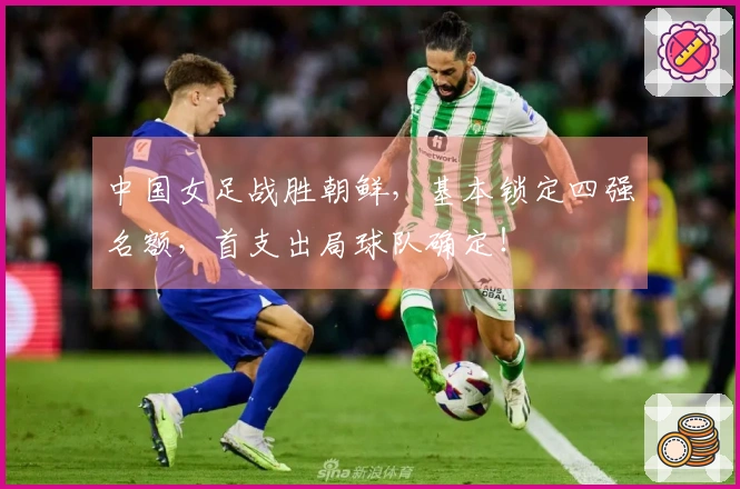 中国女足战胜朝鲜，基本锁定四强名额，首支出局球队确定！