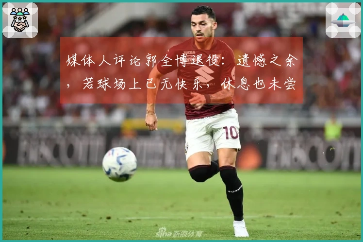 媒体人评论郭全博退役：遗憾之余，若球场上已无快乐，休息也未尝不可