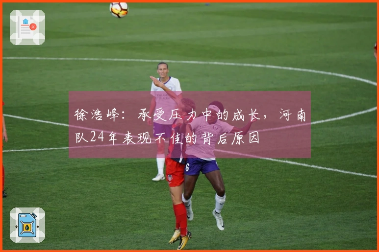徐浩峰：承受压力中的成长，河南队24年表现不佳的背后原因