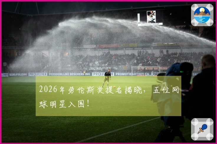 2026年劳伦斯奖提名揭晓，五位网球明星入围！
