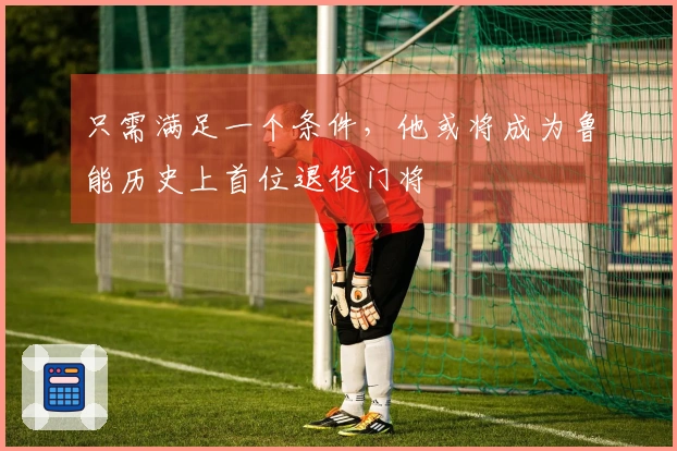 只需满足一个条件，他或将成为鲁能历史上首位退役门将