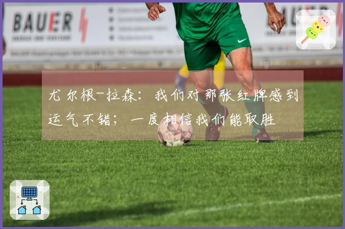 尤尔根-拉森：我们对那张红牌感到运气不错；一度相信我们能取胜