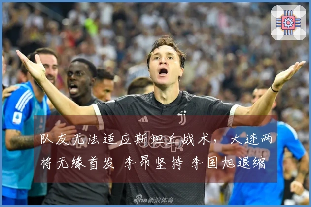 队友无法适应斯坦丘战术，大连两将无缘首发 李昂坚持 李国旭退缩