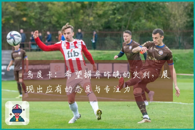 乌度卡：希望摒弃昨晚的失利，展现出应有的态度与专注力