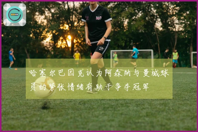 哈塞尔巴因克认为阿森纳与曼城球员的紧张情绪有助于争夺冠军