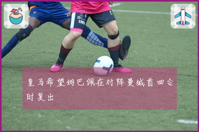 皇马希望姆巴佩在对阵曼城首回合时复出