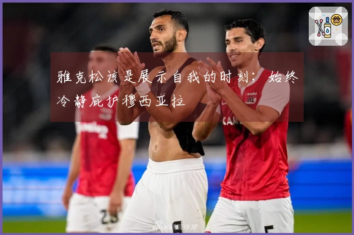 雅克松该是展示自我的时刻；始终冷静庇护穆西亚拉