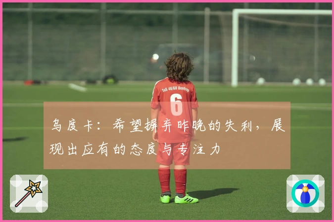 乌度卡：希望摒弃昨晚的失利，展现出应有的态度与专注力