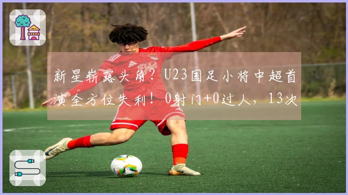 新星崭露头角？U23国足小将中超首演全方位失利！0射门+0过人，13次失去控球权