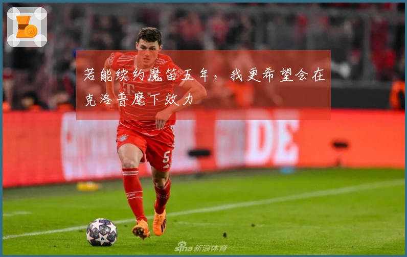 若能续约魔笛五年，我更希望会在克洛普麾下效力