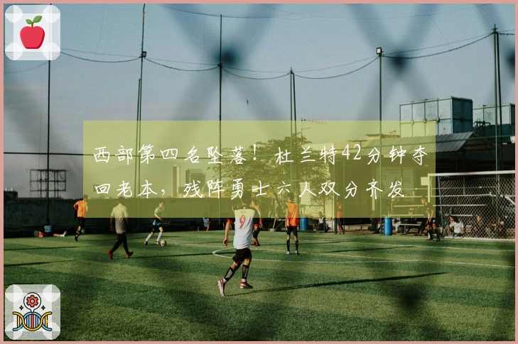 西部第四名坠落！杜兰特42分钟夺回老本，残阵勇士六人双分齐发