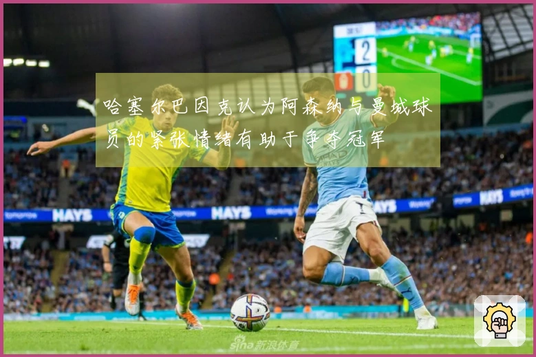 哈塞尔巴因克认为阿森纳与曼城球员的紧张情绪有助于争夺冠军