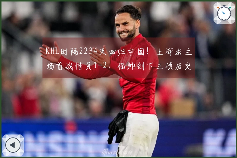KHL时隔2234天回归中国！上海龙主场首战惜负1-2，福帅创下三项历史纪录