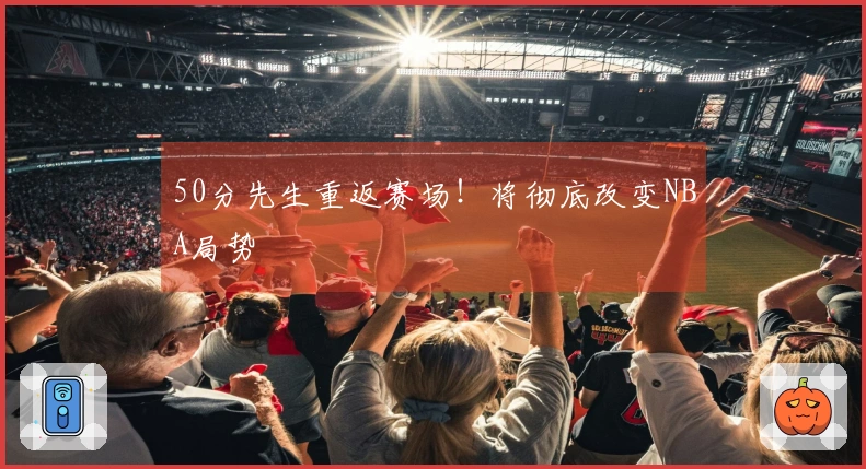 50分先生重返赛场！将彻底改变NBA局势