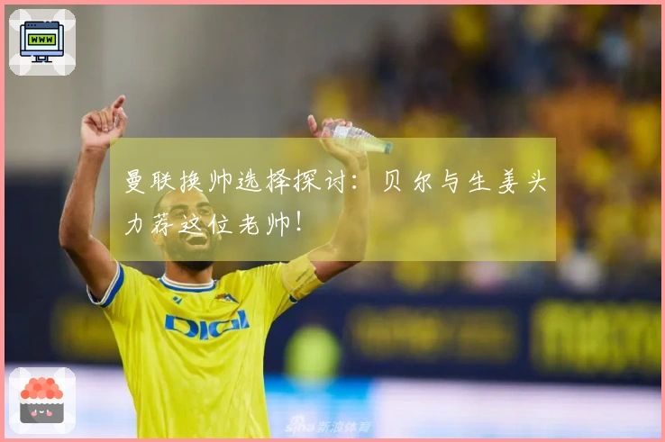 曼联换帅选择探讨：贝尔与生姜头力荐这位老帅！