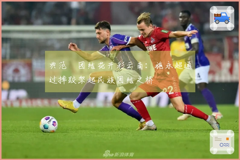 典范•团结花开彩云南：施永超通过摔跤架起民族团结之桥