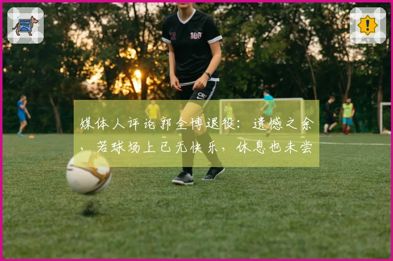 媒体人评论郭全博退役：遗憾之余，若球场上已无快乐，休息也未尝不可